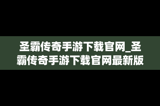 圣霸传奇手游下载官网_圣霸传奇手游下载官网最新版