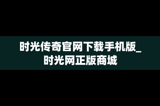 时光传奇官网下载手机版_时光网正版商城