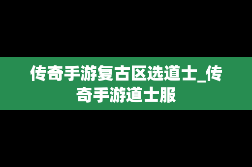 传奇手游复古区选道士_传奇手游道士服
