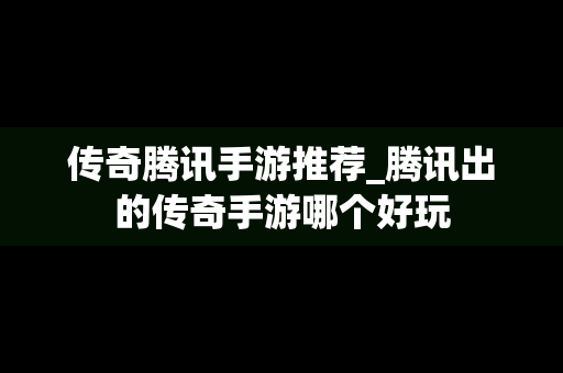传奇腾讯手游推荐_腾讯出的传奇手游哪个好玩