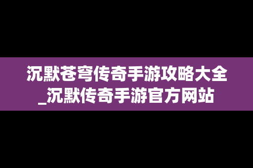 沉默苍穹传奇手游攻略大全_沉默传奇手游官方网站