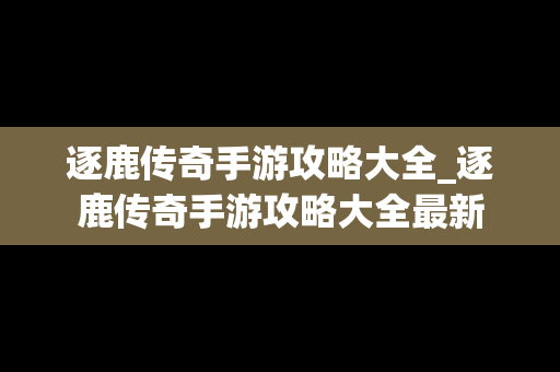 逐鹿传奇手游攻略大全_逐鹿传奇手游攻略大全最新