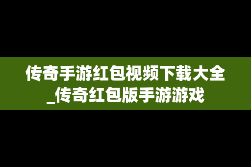 传奇手游红包视频下载大全_传奇红包版手游游戏