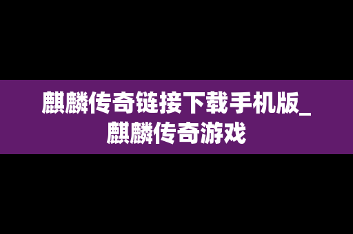 麒麟传奇链接下载手机版_麒麟传奇游戏