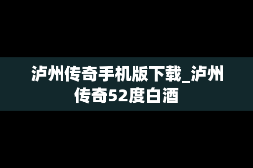 泸州传奇手机版下载_泸州传奇52度白酒