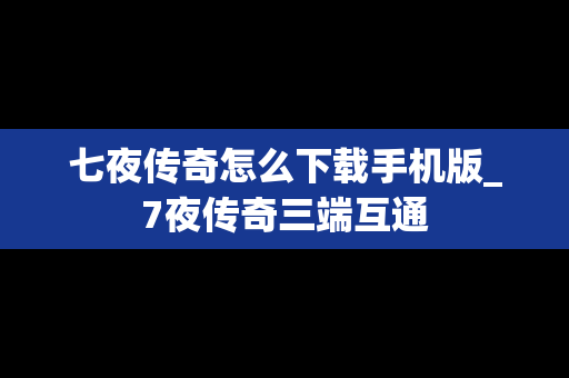 七夜传奇怎么下载手机版_7夜传奇三端互通