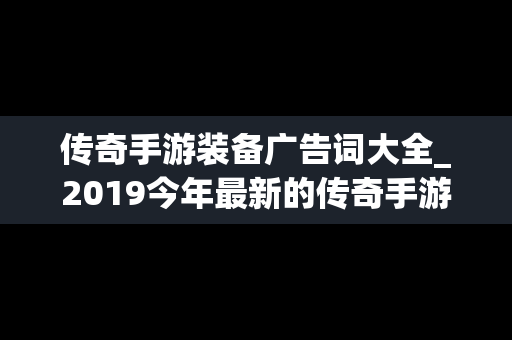 传奇手游装备广告词大全_2019今年最新的传奇手游装备靠自己爆