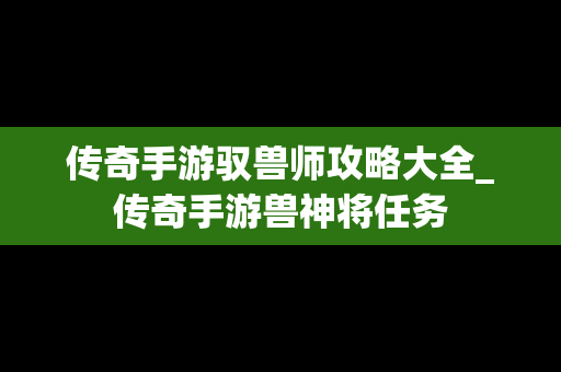 传奇手游驭兽师攻略大全_传奇手游兽神将任务