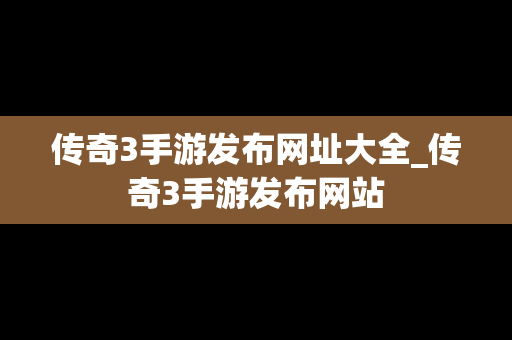 传奇3手游发布网址大全_传奇3手游发布网站