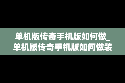 单机版传奇手机版如何做_单机版传奇手机版如何做装备