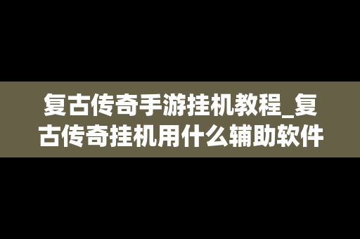 复古传奇手游挂机教程_复古传奇挂机用什么辅助软件