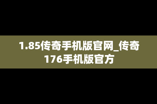 1.85传奇手机版官网_传奇176手机版官方