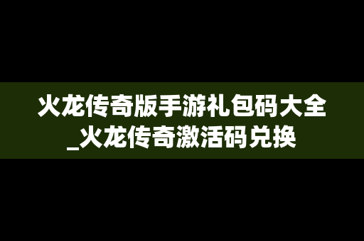 火龙传奇版手游礼包码大全_火龙传奇激活码兑换