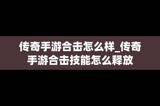 传奇手游合击怎么样_传奇手游合击技能怎么释放