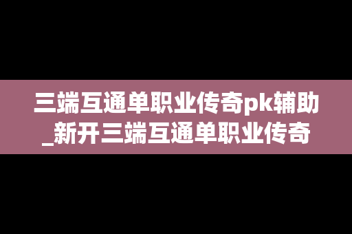 三端互通单职业传奇pk辅助_新开三端互通单职业传奇网站
