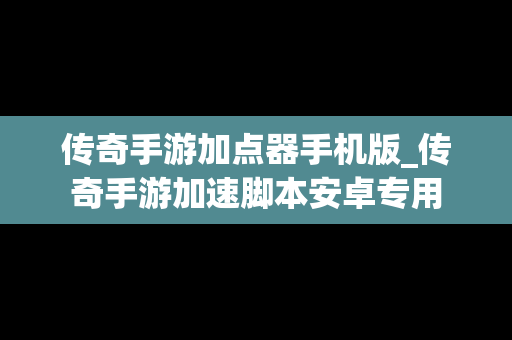 传奇手游加点器手机版_传奇手游加速脚本安卓专用