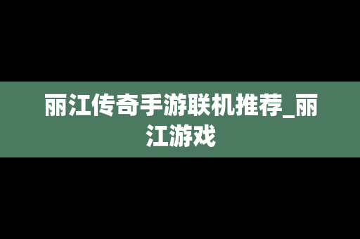 丽江传奇手游联机推荐_丽江游戏