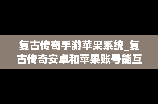 复古传奇手游苹果系统_复古传奇安卓和苹果账号能互相登陆吗