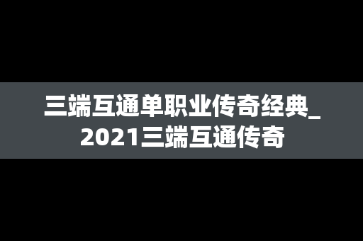 三端互通单职业传奇经典_2021三端互通传奇