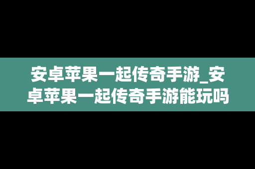 安卓苹果一起传奇手游_安卓苹果一起传奇手游能玩吗