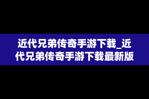 近代兄弟传奇手游下载_近代兄弟传奇手游下载最新版