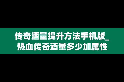 传奇酒量提升方法手机版_热血传奇酒量多少加属性