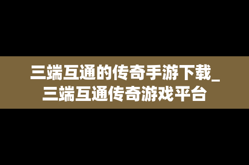 三端互通的传奇手游下载_三端互通传奇游戏平台