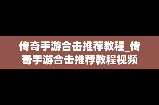 传奇手游合击推荐教程_传奇手游合击推荐教程视频
