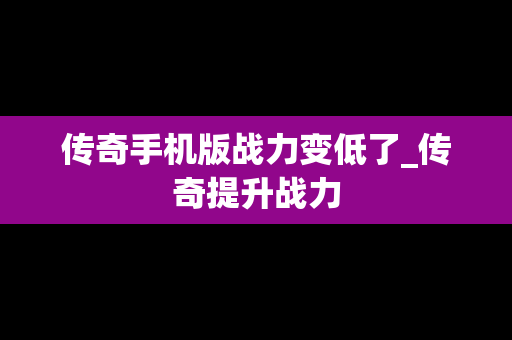 传奇手机版战力变低了_传奇提升战力