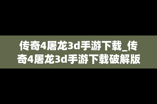 传奇4屠龙3d手游下载_传奇4屠龙3d手游下载破解版