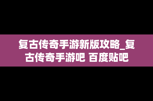 复古传奇手游新版攻略_复古传奇手游吧 百度贴吧