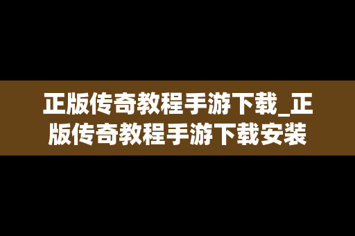 正版传奇教程手游下载_正版传奇教程手游下载安装