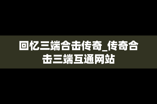 回忆三端合击传奇_传奇合击三端互通网站