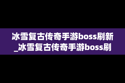 冰雪复古传奇手游boss刷新_冰雪复古传奇手游boss刷新时间表