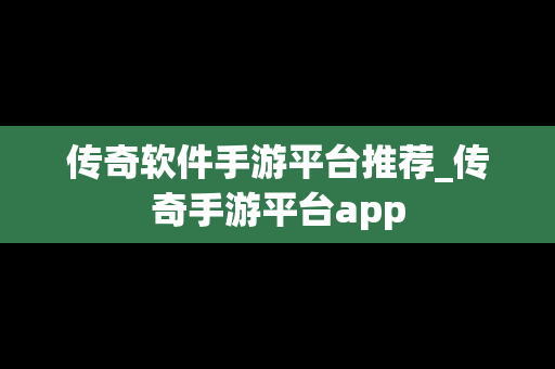 传奇软件手游平台推荐_传奇手游平台app