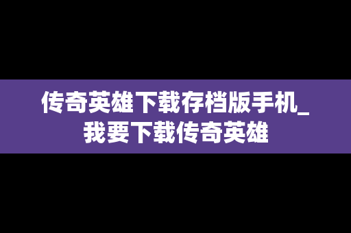传奇英雄下载存档版手机_我要下载传奇英雄