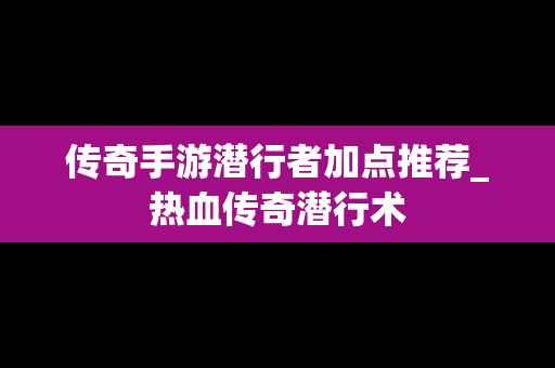 传奇手游潜行者加点推荐_热血传奇潜行术
