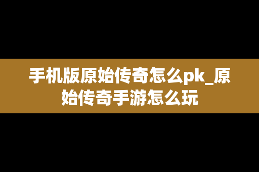 手机版原始传奇怎么pk_原始传奇手游怎么玩
