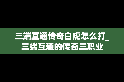 三端互通传奇白虎怎么打_三端互通的传奇三职业