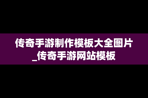 传奇手游制作模板大全图片_传奇手游网站模板