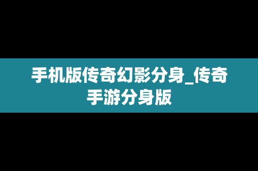 手机版传奇幻影分身_传奇手游分身版