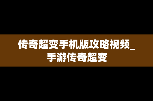 传奇超变手机版攻略视频_手游传奇超变