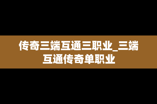 传奇三端互通三职业_三端互通传奇单职业