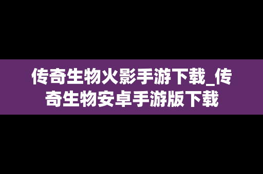 传奇生物火影手游下载_传奇生物安卓手游版下载