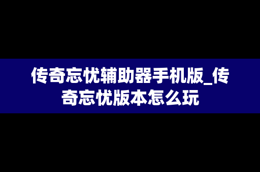 传奇忘忧辅助器手机版_传奇忘忧版本怎么玩