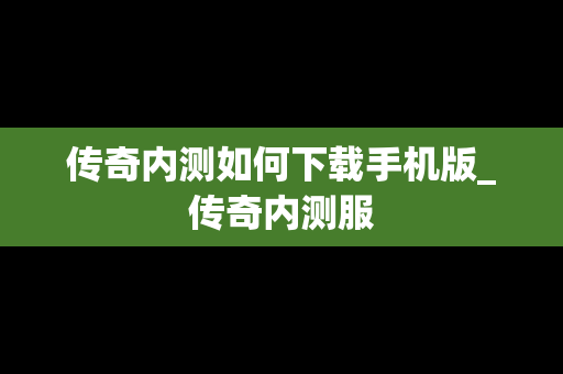 传奇内测如何下载手机版_传奇内测服 传奇内测如何下载手机版_传奇内测服