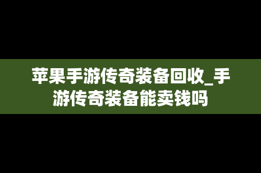 苹果手游传奇装备回收_手游传奇装备能卖钱吗