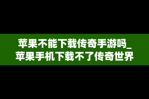 苹果不能下载传奇手游吗_苹果手机下载不了传奇世界