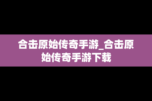 合击原始传奇手游_合击原始传奇手游下载