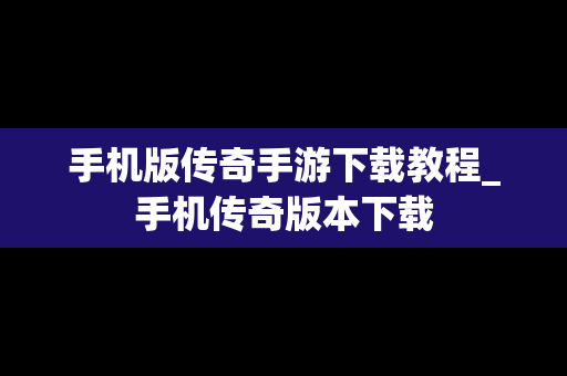 手机版传奇手游下载教程_手机传奇版本下载